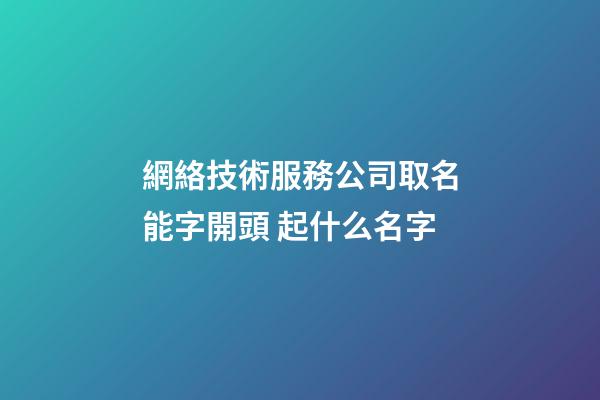 網絡技術服務公司取名能字開頭 起什么名字-第1張-公司起名-玄機派